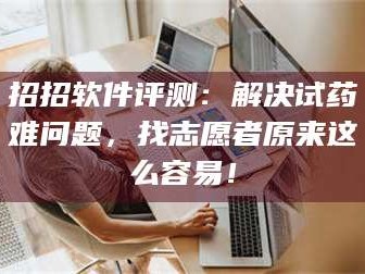 渑池招招软件评测：解决试药难问题，找志愿者原来这么容易！