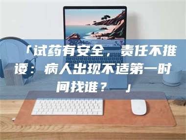 渑池「试药有安全，责任不推诿：病人出现不适第一时间找谁？ 」