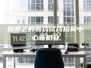 渑池探索乙肝新药试药招募中心新机会