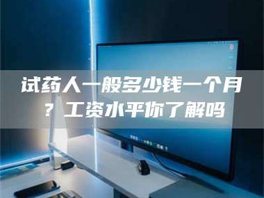 渑池试药人一般多少钱一个月？工资水平你了解吗