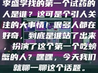 渑池李盛学找的第一个试药的人是谁？这可是个引人关注的大事情！很多人都在好奇，到底是谁站了出来，扮演了这个第一个吃螃蟹的人？嘿嘿，今天我们就聊一聊这个话题。