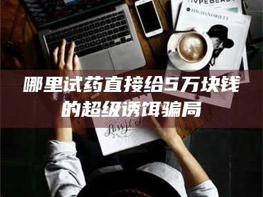 渑池哪里试药直接给5万块钱的超级诱饵骗局
