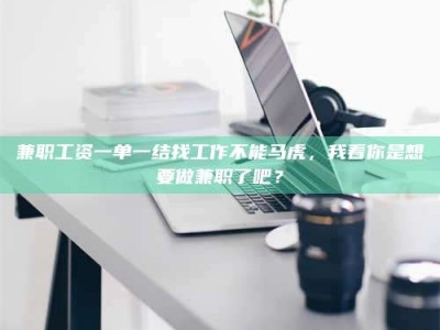 渑池兼职工资一单一结找工作不能马虎，我看你是想要做兼职了吧？