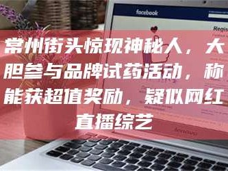 渑池常州街头惊现神秘人，大胆参与品牌试药活动，称能获超值奖励，疑似网红直播综艺