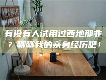 渑池有没有人试用过西地那非？聊聊我的亲身经历吧！