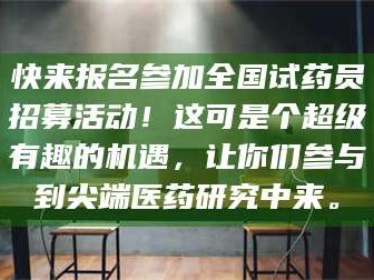渑池快来报名参加全国试药员招募活动！这可是个超级有趣的机遇，让你们参与到尖端医药研究中来。