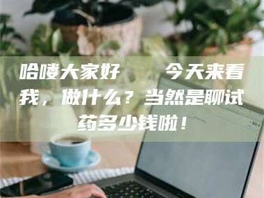 渑池哈喽大家好👋今天来看我，做什么？当然是聊试药多少钱啦！