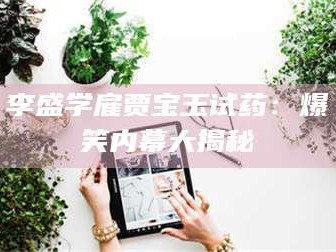 渑池李盛学雇贾宝玉试药：爆笑内幕大揭秘