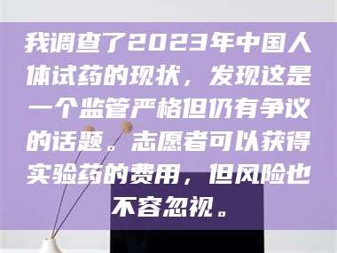 渑池我调查了2023年中国人体试药的现状，发现这是一个监管严格但仍有争议的话题。志愿者可以获得实验药的费用，但风险也不容忽视。