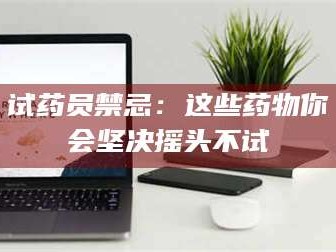 渑池试药员禁忌：这些药物你会坚决摇头不试