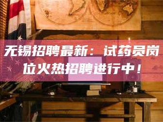 渑池无锡招聘最新：试药员岗位火热招聘进行中！