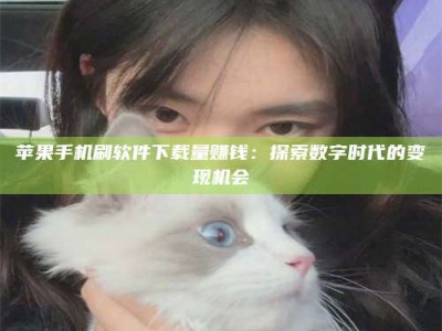 渑池苹果手机刷软件下载量赚钱：探索数字时代的变现机会