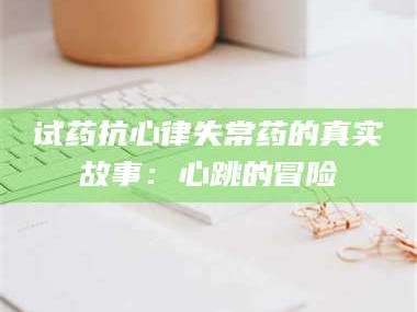 渑池试药抗心律失常药的真实故事：心跳的冒险