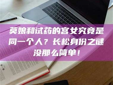 渑池莫娘和试药的宫女究竟是同一个人？长松身份之谜没那么简单！