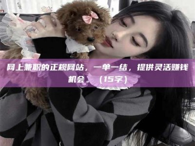 渑池网上兼职的正规网站，一单一结，提供灵活赚钱机会。（15字）