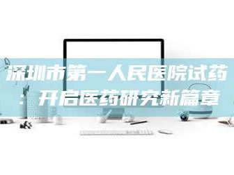 渑池深圳市第一人民医院试药：开启医药研究新篇章