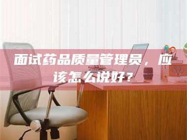 渑池面试药品质量管理员，应该怎么说好？