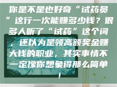 渑池你是不是也好奇“试药员”这行一次能赚多少钱？很多人听了“试药”这个词，还以为是领高额奖金赚大钱的职业，其实事情不一定像你想象得那么简单！