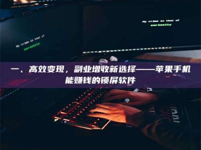 渑池一、高效变现，副业增收新选择——苹果手机能赚钱的锁屏软件