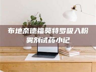 渑池布地奈德福莫特罗吸入粉雾剂试药小记