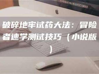 渑池破碎地牢试药大法：冒险者速学测试技巧（小说版）