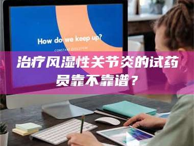 渑池***风湿性关节炎的试药员靠不靠谱？