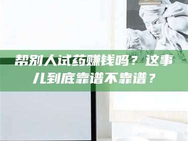 渑池帮别人试药赚钱吗？这事儿到底靠谱不靠谱？