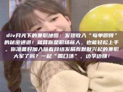 渑池div月光下的兼职地图：发现收入“每单即得”的秘密通道！就算你是职场新人，也能轻松上手。你准备好加入随着网络发展而默默兴起的兼职大军了吗？一起“喝口汤”，边学边赚！