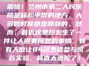 渑池震惊！兰州市第二人民医院是稀松平常的地方，大多数时候都是静静的。然而，最近这里却发生了一件让人匪夷所思的事情，竟有人敢让84名患者参与试药实验，简直太危险了！