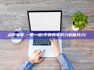 渑池点赞兼职,一单一结!手残党不努力也能月入!