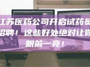 渑池江苏医药公司开启试药员招聘！这些好处绝对让你眼前一亮！