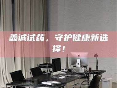 渑池鑫诚试药，守护健康新选择！