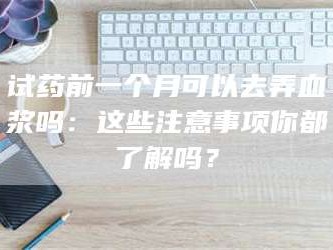 渑池试药前一个月可以去弄血浆吗：这些注意事项你都了解吗？