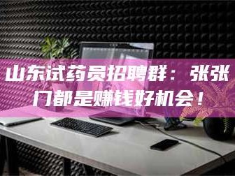 渑池山东试药员招聘群：张张门都是赚钱好机会！