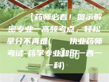 渑池📌【药师必看！图示解密专业一高频考点，轻松拿分不再难(📍执业药师考试-药学专业知识一西一一科)