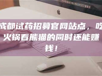 渑池成都试药招募官网站点，吃火锅看熊猫的同时还能赚钱！