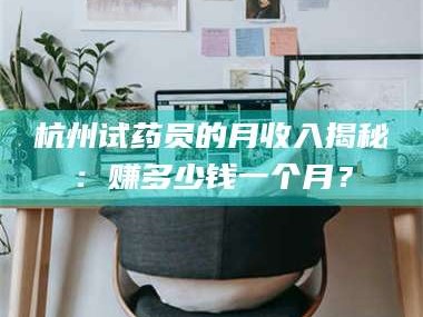 渑池杭州试药员的月收入揭秘：赚多少钱一个月？