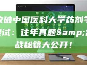渑池攻破中国医科大学药剂学复试：往年真题&备战秘籍大公开！