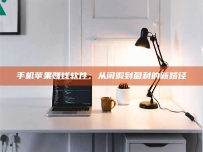 渑池手机苹果赚钱软件：从闲暇到盈利的新路径