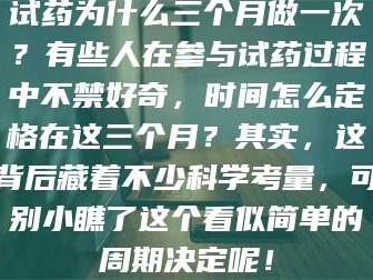 渑池试药为什么三个月做一次？有些人在参与试药过程中不禁好奇，时间怎么定格在这三个月？其实，这背后藏着不少科学考量，可别小瞧了这个看似简单的周期决定呢！