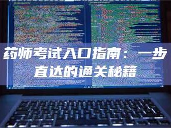 渑池药师考试入口指南：一步直达的通关秘籍