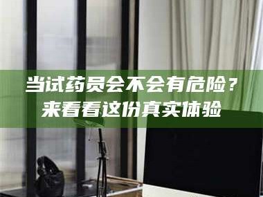 渑池当试药员会不会有危险？来看看这份真实体验