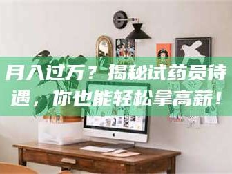 渑池月入过万？揭秘试药员待遇，你也能轻松拿高薪！