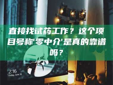 渑池直接找试药工作？这个项目号称'零中介'是真的靠谱吗？