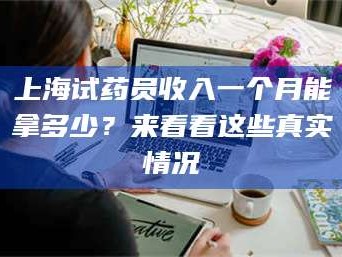 渑池上海试药员收入一个月能拿多少？来看看这些真实情况