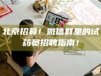 渑池北京招募！微信群里的试药员招聘指南！