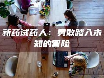 渑池新药试药人：勇敢踏入未知的冒险