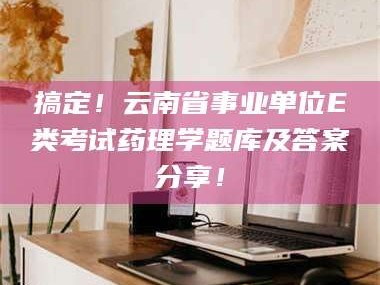 渑池搞定！云南省事业单位E类考试药理学题库及答案分享！