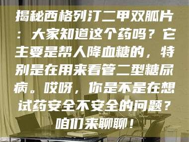 渑池揭秘西格列汀二甲双胍片：大家知道这个药吗？它主要是帮人降血糖的，特别是在用来看管二型糖尿病。哎呀，你是不是在想试药安全不安全的问题？咱们来聊聊！