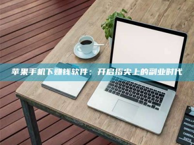 渑池苹果手机下赚钱软件：开启指尖上的副业时代